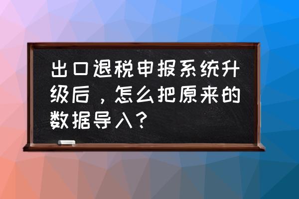 出口退税每个月系统要备份吗 出口退税申报系统升级后，怎么把原来的数据导入？