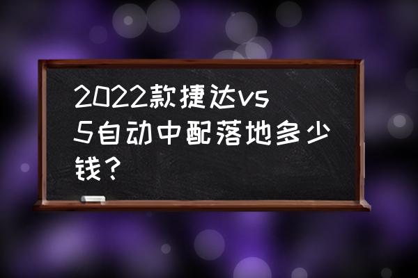 新款捷达suv落地多少钱 2022款捷达vs5自动中配落地多少钱？