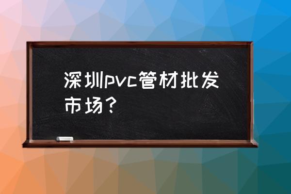 给排水管哪里有批发市场 深圳pvc管材批发市场？