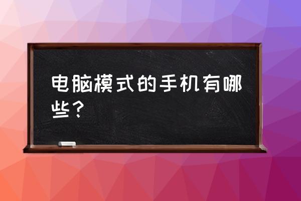 手机电脑模式都有什么 电脑模式的手机有哪些？