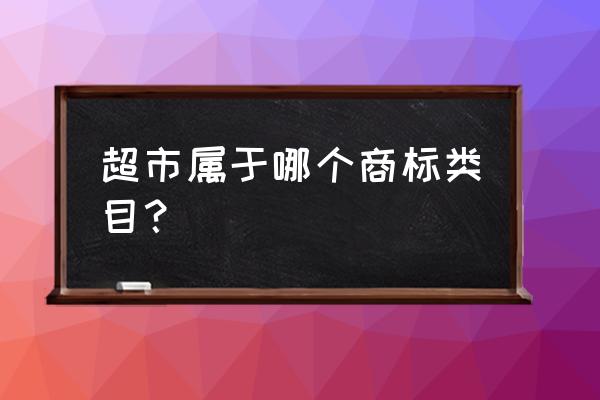 超市和零售商注册几类商标 超市属于哪个商标类目？