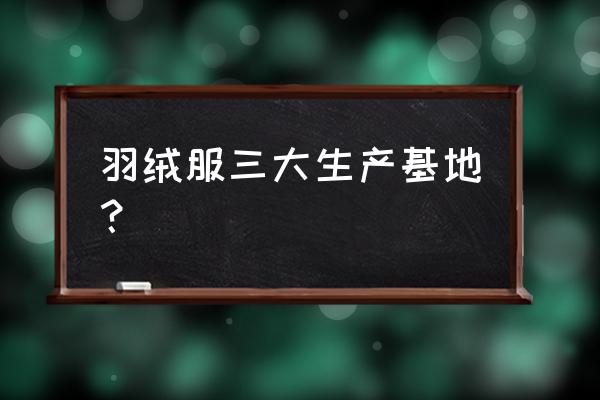 羽绒服加工厂都在哪个省 羽绒服三大生产基地？