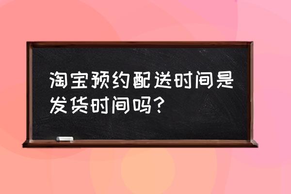 天猫预约收货时间啥意思 淘宝预约配送时间是发货时间吗？