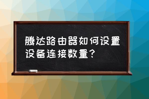 腾达路由器最多连几台设备 腾达路由器如何设置设备连接数量？