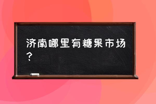 济南哪里有小零食批发市场 济南哪里有糖果市场？