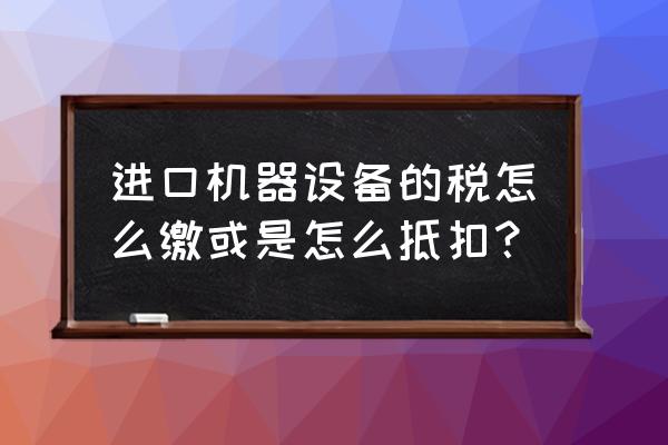 进口设备含哪些税费 进口机器设备的税怎么缴或是怎么抵扣？