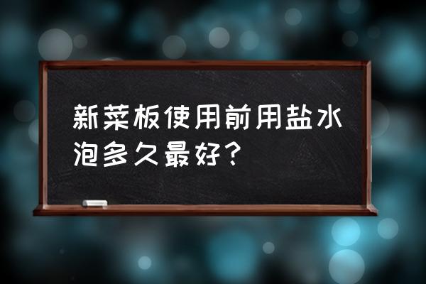 新菜板用盐水泡多久合适 新菜板使用前用盐水泡多久最好？