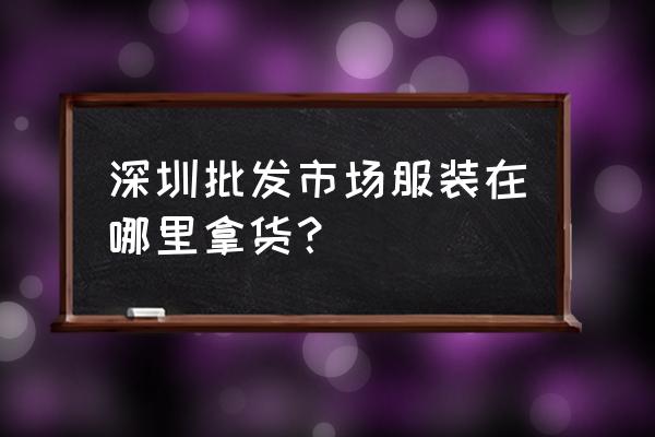 深圳中高档女装批发市场哪里好 深圳批发市场服装在哪里拿货？