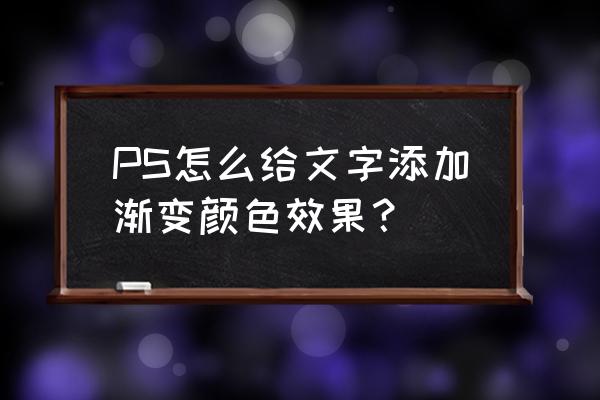 pscs6怎样设置字体颜色渐变 PS怎么给文字添加渐变颜色效果？