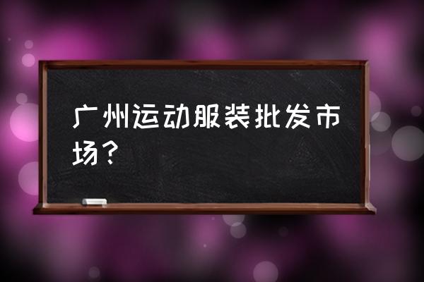 石井的服装批发早市有哪些 广州运动服装批发市场？