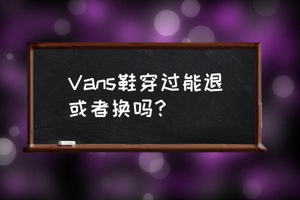 穿过的鞋有换成功的吗 Vans鞋穿过能退或者换吗？