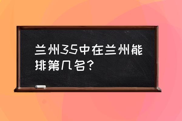 兰州哪儿给孩子起名字好 兰州35中在兰州能排第几名？