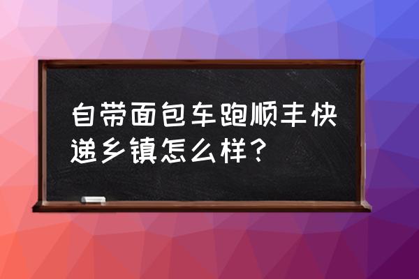 广水有招自带面包车送货吗 自带面包车跑顺丰快递乡镇怎么样？