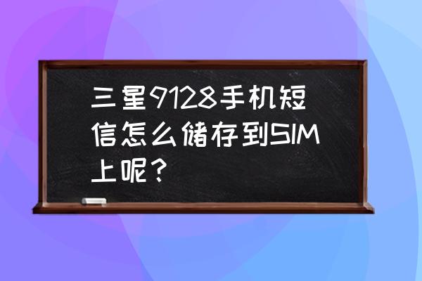 三星手机如何保存短信 三星9128手机短信怎么储存到SIM上呢？