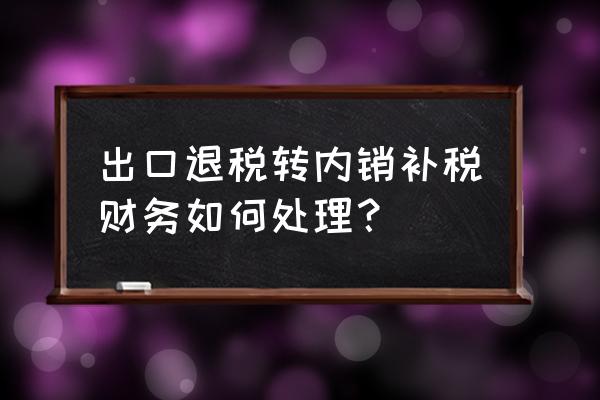 出口退税转内销申报怎么缴税 出口退税转内销补税财务如何处理？