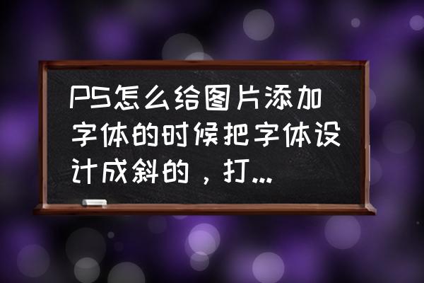 ps字体怎么改成斜体 PS怎么给图片添加字体的时候把字体设计成斜的，打叉那样的排列？