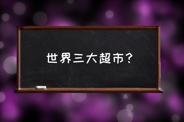 全球零售业巨头有哪些 世界三大超市？