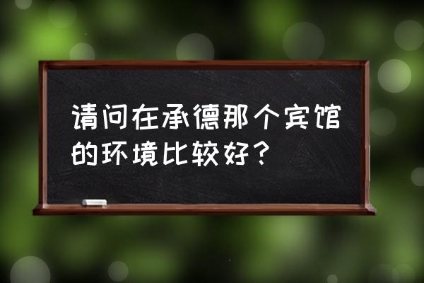 承德市有哪些新的四星酒店 请问在承德那个宾馆的环境比较好？