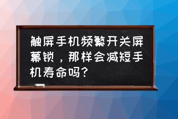 手机频繁开关屏幕会坏吗 触屏手机频繁开关屏幕锁，那样会减短手机寿命吗？