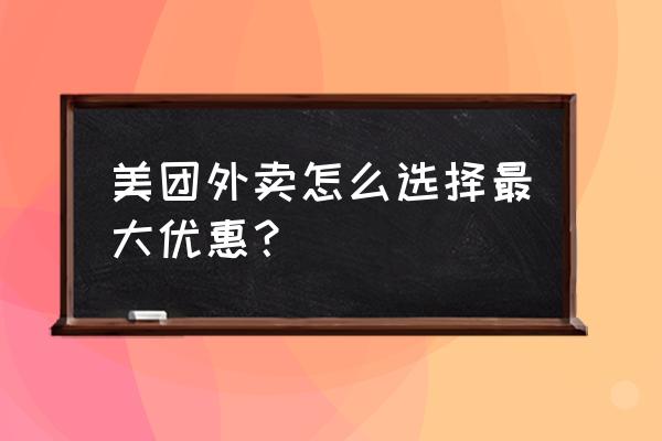 美团怎么订外卖划算 美团外卖怎么选择最大优惠？