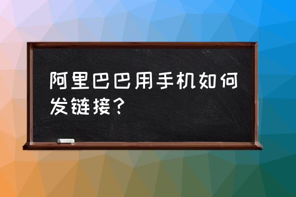 手机怎样复制阿里链接 阿里巴巴用手机如何发链接？