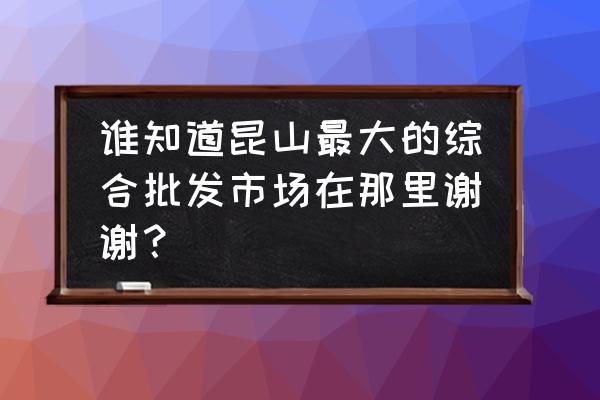 昆山家禽批发市场在哪 谁知道昆山最大的综合批发市场在那里谢谢？