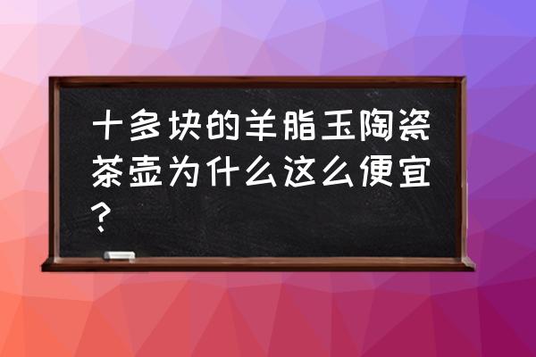 玉石茶壶价格是多少 十多块的羊脂玉陶瓷茶壶为什么这么便宜？