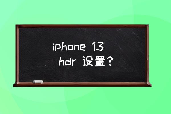 苹果手机hdr要怎么用 iphone 13 hdr 设置？