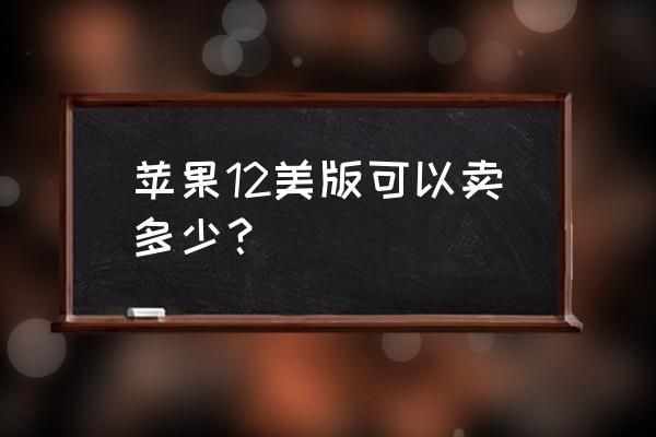 苹果手机美版多少钱一个 苹果12美版可以卖多少？