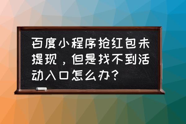 百度小程序在哪里进入 百度小程序抢红包未提现，但是找不到活动入口怎么办？