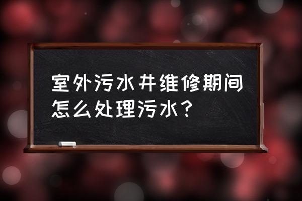 脏水井维修套项套哪个 室外污水井维修期间怎么处理污水？