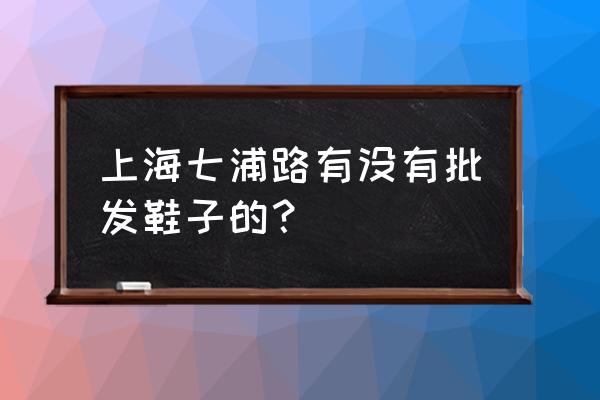 七浦路有鞋子批发市场在哪里 上海七浦路有没有批发鞋子的？