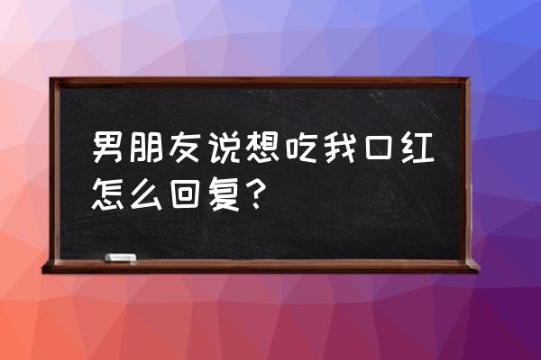 爱吃口红男的什么意思 男朋友说想吃我口红怎么回复？