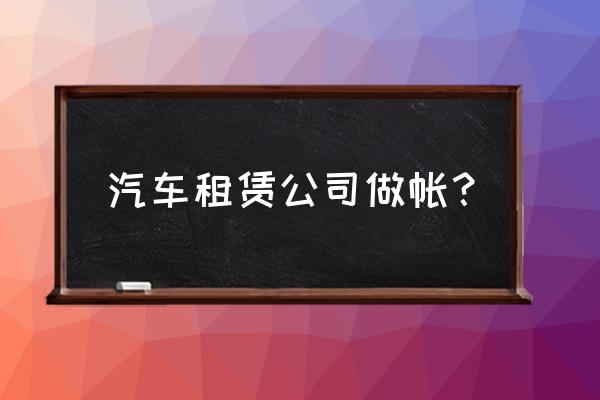 汽车租赁怎样记账 汽车租赁公司做帐？