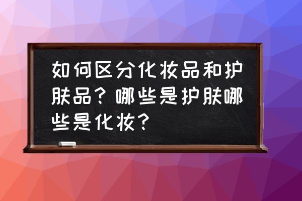 护肤品也是化妆品吗 如何区分化妆品和护肤品？哪些是护肤哪些是化妆？