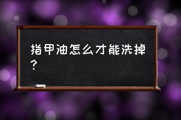 用什么才能洗掉指甲油 指甲油怎么才能洗掉？