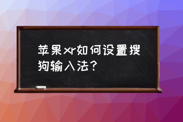 怎么设置搜狗输入法苹果手机 苹果xr如何设置搜狗输入法？