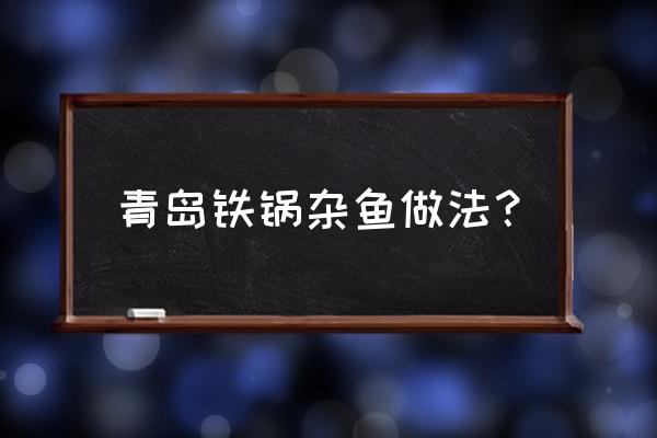 青岛铁锅杂鱼哪里好吃 青岛铁锅杂鱼做法？