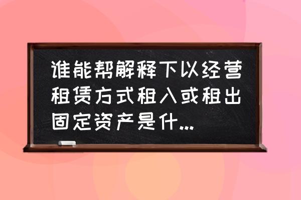 经营租赁租入设备什么意思 谁能帮解释下以经营租赁方式租入或租出固定资产是什么意思？