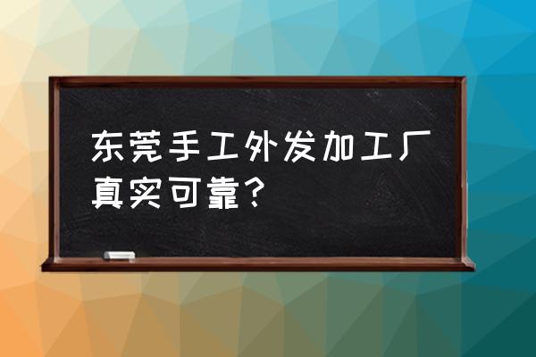 广东的外发加工是真的吗 东莞手工外发加工厂真实可靠？