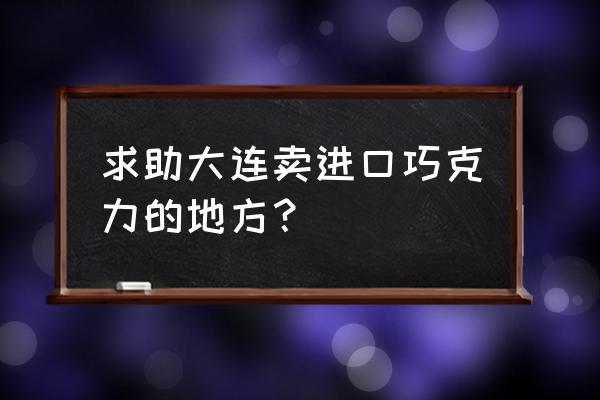 大连进口食品交易中心都卖啥 求助大连卖进口巧克力的地方？