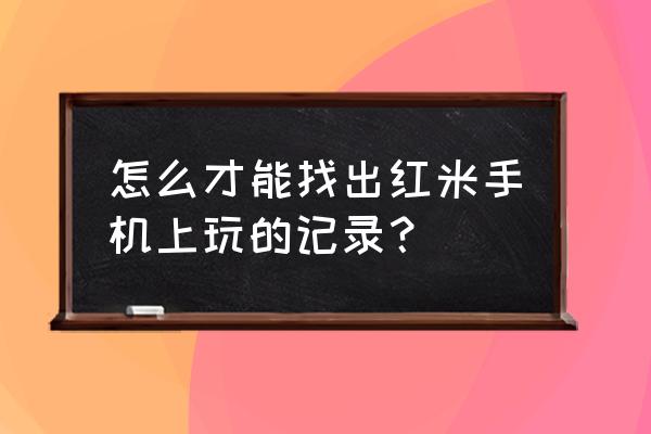 红米手机怎么查看后台应用 怎么才能找出红米手机上玩的记录？