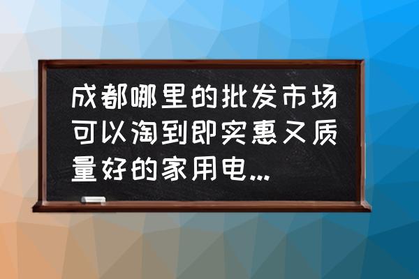 五块石电器批发市场主要卖什么 成都哪里的批发市场可以淘到即实惠又质量好的家用电器，比如电饭煲、炒锅、电视，谢谢？