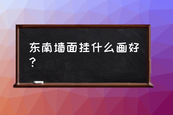 房间墙面画什么风水好 东南墙面挂什么画好？