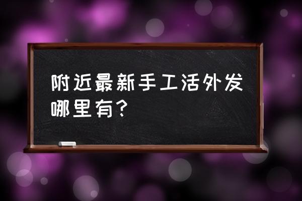 吉安附近有什么手工活外发加工 附近最新手工活外发哪里有？