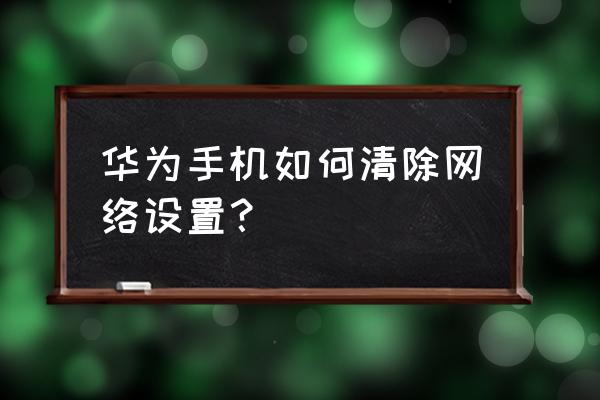 华为手机在哪里关网络连接 华为手机如何清除网络设置？