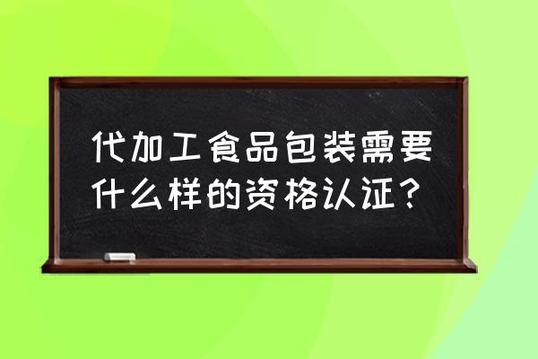 食品代加工怎么备案 代加工食品包装需要什么样的资格认证？