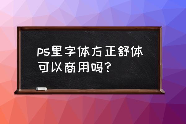 方正黑体免费商用吗 ps里字体方正舒体可以商用吗？