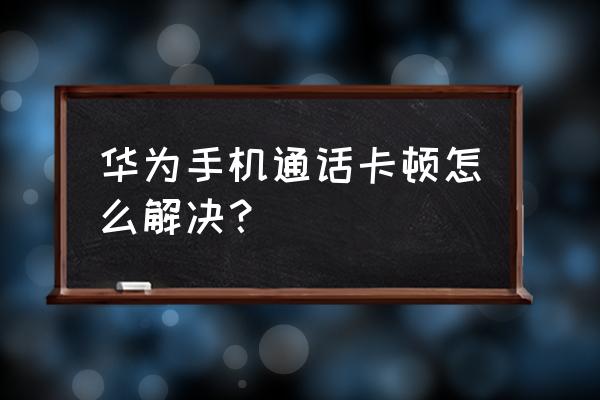 华为手机通讯录卡顿怎么办 华为手机通话卡顿怎么解决？