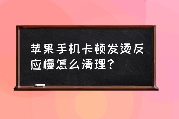 苹果手机怎么清除卡顿 苹果手机卡顿发烫反应慢怎么清理？